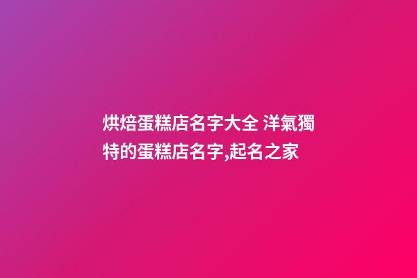 烘焙蛋糕店名字大全 洋氣獨特的蛋糕店名字,起名之家-第1張-店鋪起名-玄機派